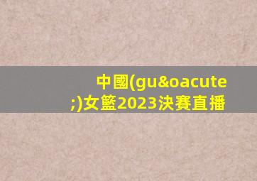 中國(guó)女籃2023決賽直播