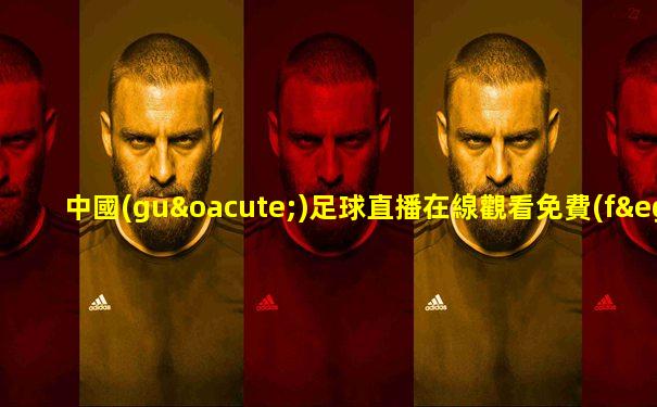 中國(guó)足球直播在線觀看免費(fèi)高清