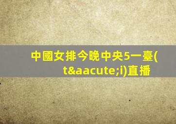 中國女排今晚中央5一臺(tái)直播