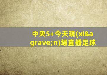 中央5+今天現(xiàn)場直播足球