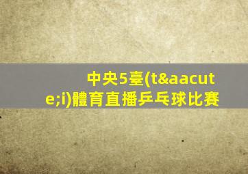 中央5臺(tái)體育直播乒乓球比賽
