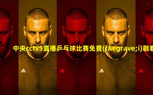 中央cctv5直播乒乓球比賽免費(fèi)觀看
