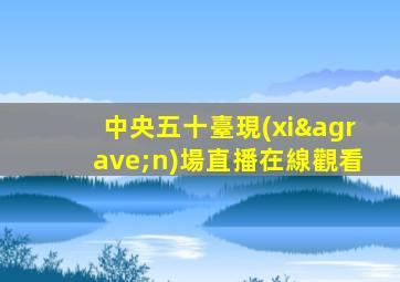 中央五十臺現(xiàn)場直播在線觀看