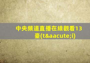 中央頻道直播在線觀看13臺(tái)