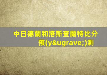 中日德蘭和洛斯查蘭特比分預(yù)測