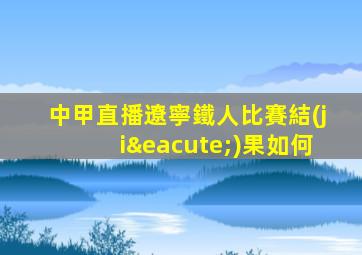 中甲直播遼寧鐵人比賽結(jié)果如何