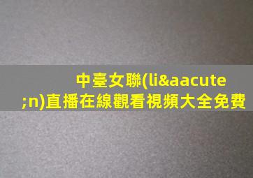 中臺女聯(lián)直播在線觀看視頻大全免費
