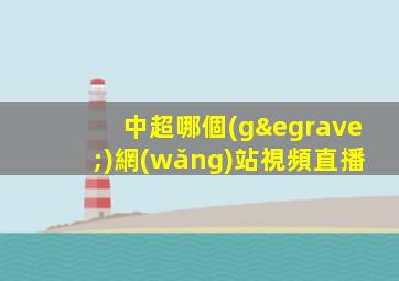 中超哪個(gè)網(wǎng)站視頻直播