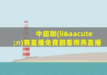中超聯(lián)賽直播免費觀看雨燕直播