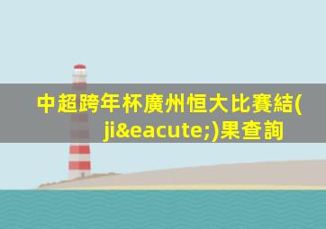 中超跨年杯廣州恒大比賽結(jié)果查詢