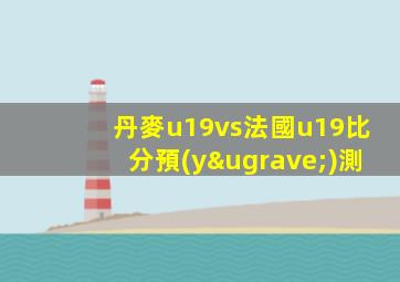 丹麥u19vs法國u19比分預(yù)測