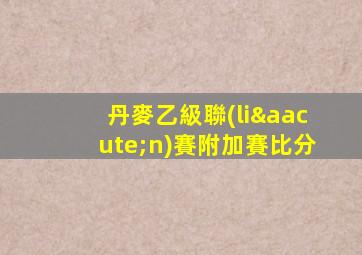 丹麥乙級聯(lián)賽附加賽比分