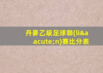 丹麥乙級足球聯(lián)賽比分表