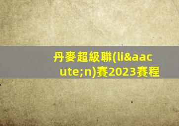 丹麥超級聯(lián)賽2023賽程