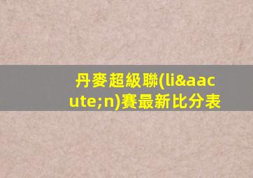 丹麥超級聯(lián)賽最新比分表