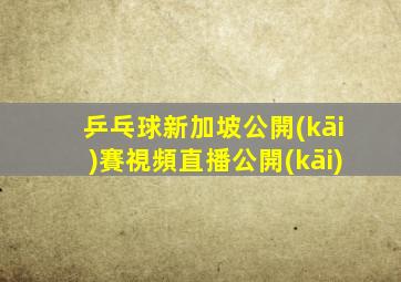 乒乓球新加坡公開(kāi)賽視頻直播公開(kāi)