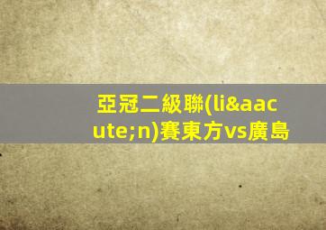 亞冠二級聯(lián)賽東方vs廣島