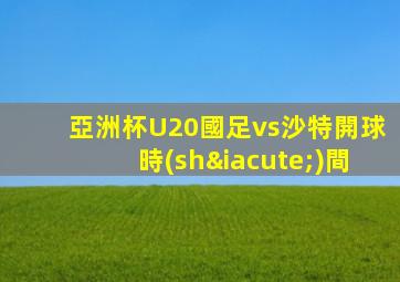 亞洲杯U20國足vs沙特開球時(shí)間