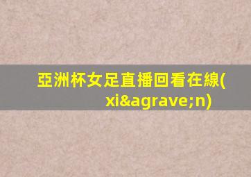 亞洲杯女足直播回看在線(xiàn)