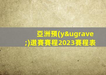 亞洲預(yù)選賽賽程2023賽程表