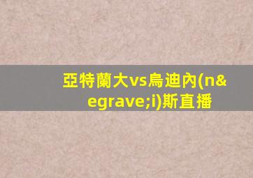 亞特蘭大vs烏迪內(nèi)斯直播