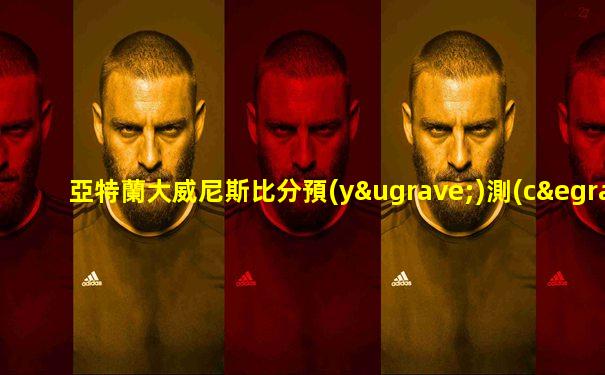 亞特蘭大威尼斯比分預(yù)測(cè)