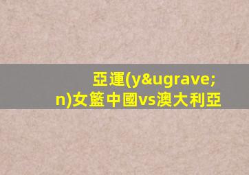 亞運(yùn)女籃中國vs澳大利亞
