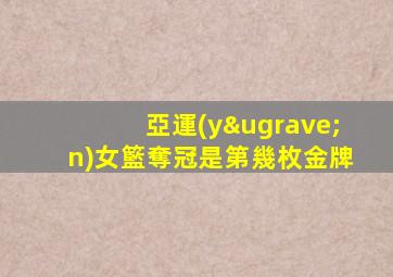 亞運(yùn)女籃奪冠是第幾枚金牌