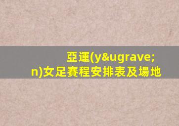 亞運(yùn)女足賽程安排表及場地