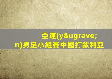 亞運(yùn)男足小組賽中國打敘利亞