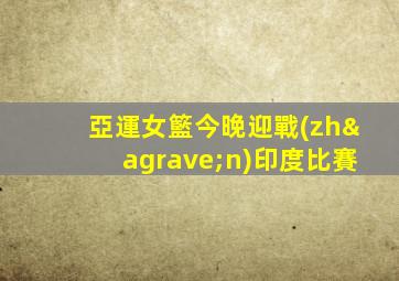 亞運女籃今晚迎戰(zhàn)印度比賽
