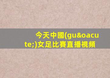 今天中國(guó)女足比賽直播視頻