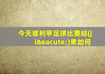 今天玻利甲足球比賽結(jié)果如何