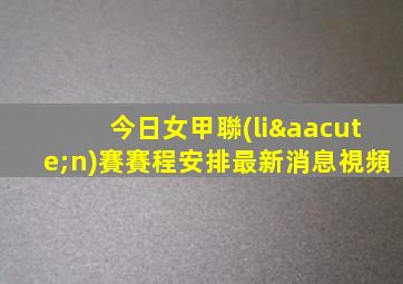 今日女甲聯(lián)賽賽程安排最新消息視頻