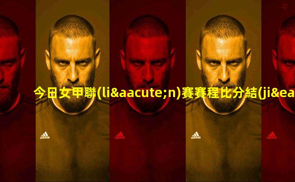 今日女甲聯(lián)賽賽程比分結(jié)果查詢表