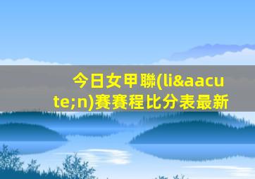 今日女甲聯(lián)賽賽程比分表最新