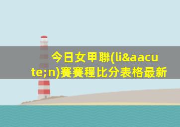今日女甲聯(lián)賽賽程比分表格最新