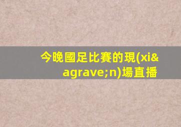 今晚國足比賽的現(xiàn)場直播