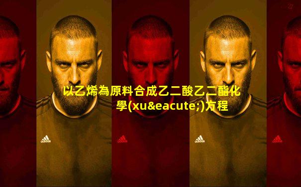 以乙烯為原料合成乙二酸乙二酯化學(xué)方程式