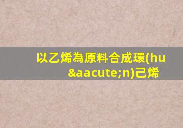 以乙烯為原料合成環(huán)己烯