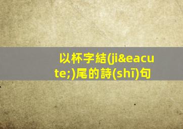 以杯字結(jié)尾的詩(shī)句