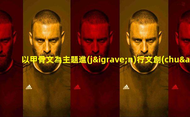 以甲骨文為主題進(jìn)行文創(chuàng)產(chǎn)品設(shè)計(jì)