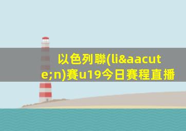 以色列聯(lián)賽u19今日賽程直播