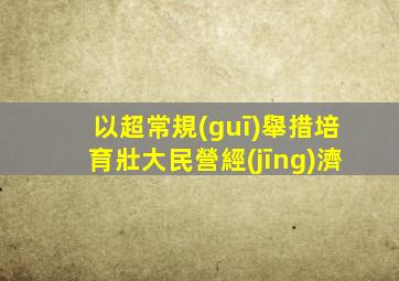 以超常規(guī)舉措培育壯大民營經(jīng)濟