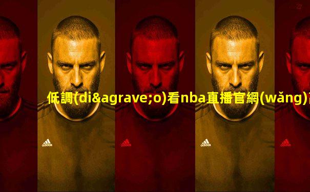 低調(diào)看nba直播官網(wǎng)高清