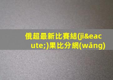俄超最新比賽結(jié)果比分網(wǎng)