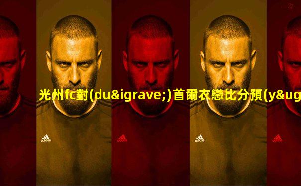 光州fc對(duì)首爾衣戀比分預(yù)測(cè)