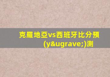 克羅地亞vs西班牙比分預(yù)測