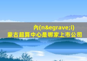 內(nèi)蒙古超算中心是哪家上市公司