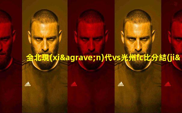 全北現(xiàn)代vs光州fc比分結(jié)果